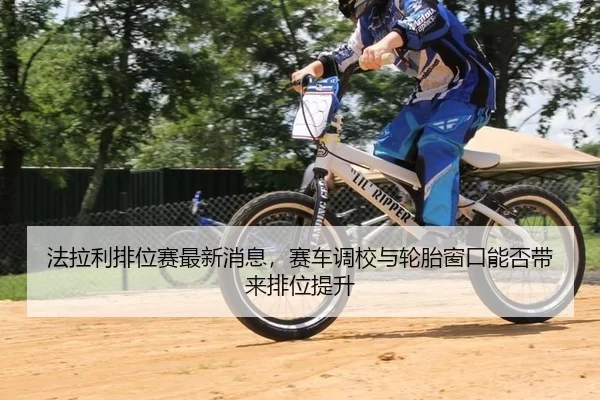 法拉利排位赛最新消息，赛车调校与轮胎窗口能否带来排位提升